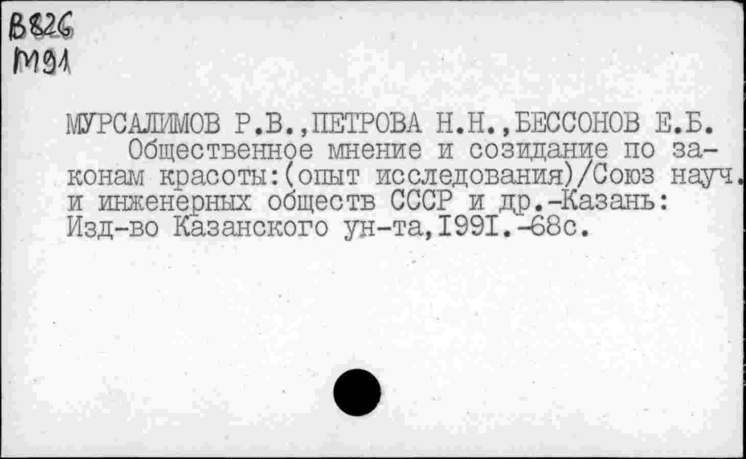 ﻿мгс мм
МУРСАЛИМОВ Р.В.,ПЕТРОВА Н.Н.,БЕССОНОВ Е.Б.
Общественное мнение и созидание по законам красоты:(опыт исследования)/Союз науч и инженерных обществ СССР и др.-Казань: Изд-во Казанского ун-та,1991.-68с.